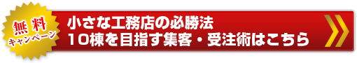 無料キャンペーン   小さな工務店の必勝法   10棟を目指す集客・受注術はこちら