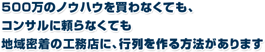 500万のノウハウを買わなくても、   コンサルに頼らなくても   地域密着の工務店に、行列を作る方法があります