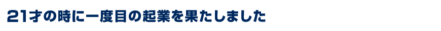 21才の時に一度目の起業を果たしました