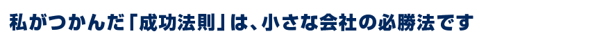 私がつかんだ「成功法則」は、小さな会社の必勝法です