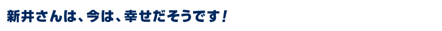 新井さんは、今は、幸せだそうです！