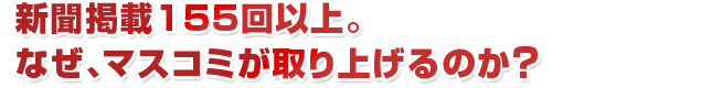 新聞掲載155回以上。なぜ、マスコミが取り上げるのか？