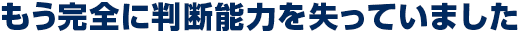 もう完全に判断能力を失っていました