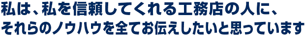 私は、私を信頼してくれる工務店の人に、それらのノウハウを全てお伝えしたいと思っています