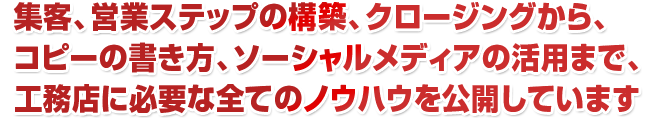 集客、営業ステップの構築、クロージングから、コピーの書き方、ソーシャルメディアの活用まで、工務店に必要な全てのノウハウを公開しています